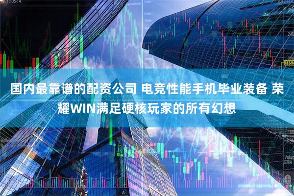 国内最靠谱的配资公司 电竞性能手机毕业装备 荣耀WIN满足硬核玩家的所有幻想
