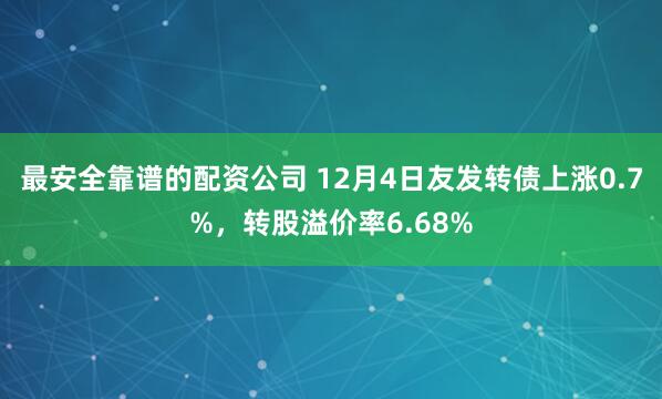 最安全靠谱的配资公司 12月4日友发转债上涨0.7%，转股溢价率6.68%