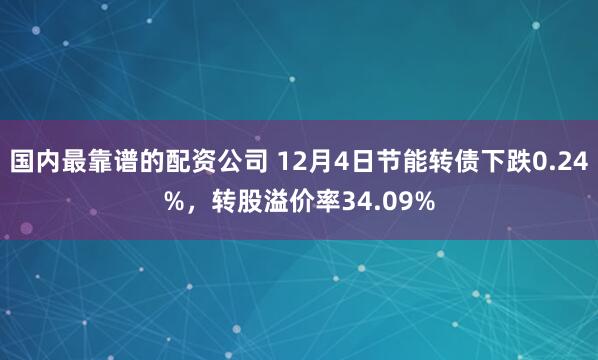 国内最靠谱的配资公司 12月4日节能转债下跌0.24%，转股溢价率34.09%