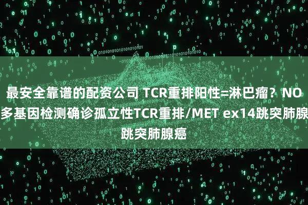 最安全靠谱的配资公司 TCR重排阳性=淋巴瘤？NO！多基因检测确诊孤立性TCR重排/MET ex14跳突肺腺癌