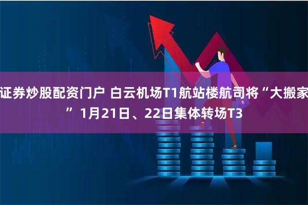 证券炒股配资门户 白云机场T1航站楼航司将“大搬家” 1月21日、22日集体转场T3