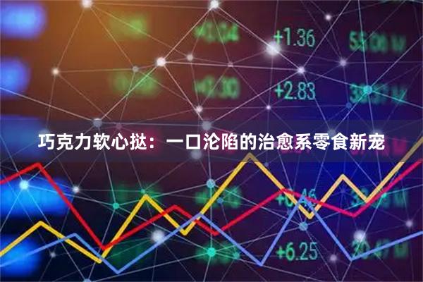 巧克力软心挞：一口沦陷的治愈系零食新宠