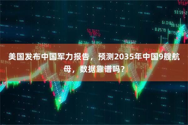美国发布中国军力报告，预测2035年中国9艘航母，数据靠谱吗？