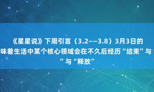 《星星说》下周引言（3.2——3.8）3月3日的食相意味着生活中某个核心领域会在不久后经历“结束”与“释放”