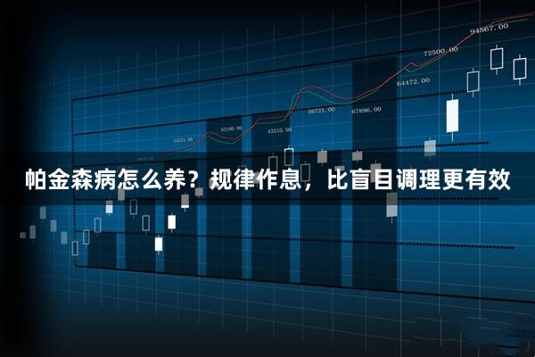 帕金森病怎么养？规律作息，比盲目调理更有效